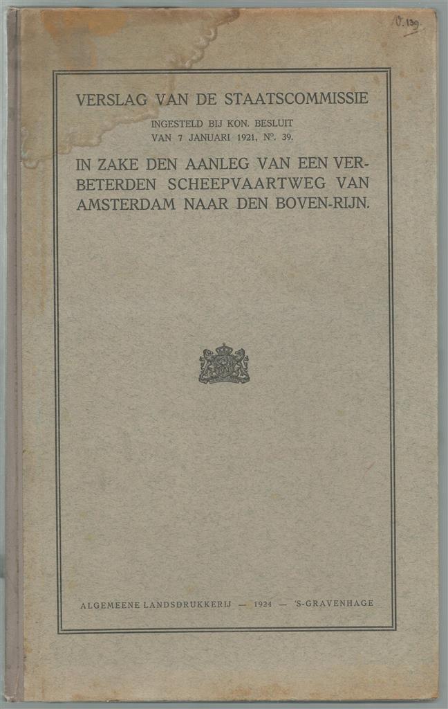 Verslag van de Staatscommissie ingesteld bij Kon. Besluit van 7 januari 1921, no. 39 in zake den aanleg van een verbeterden scheepvaartweg van Amsterdam naar den Boven-Rijn