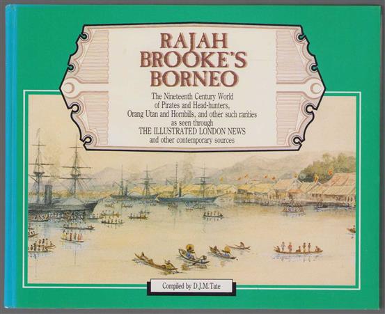 Rajah Brooke's Borneo : the nineteenth century world of pirates and head-hunters, orang utan and hornbills, and other such rarities as seen through the Illustrated London News and other contemporary sources