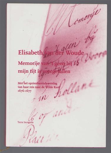 Elisabeth van der Woude : memorije van 't geen bij mijn tijt is voorgevallen : met het opzienbarende verslag van haar reis naar de Wilde Kust 1676-1677