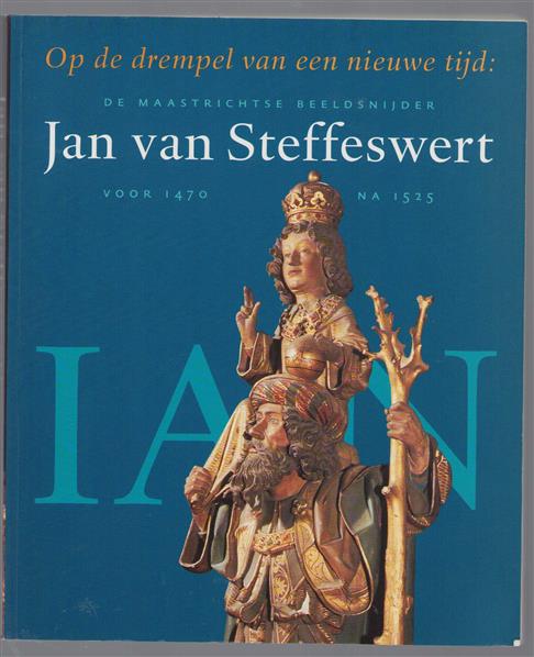 Op de drempel van een nieuwe tijd: de Maastrichtse beeldsnijder Jan van Steffeswert (voor 1470-na 1525)