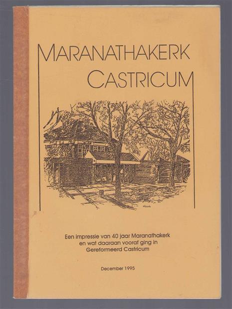 Maranthakerk Castricum. Een impressie van 40 jaar Maranthakerk en wat daaraan vooraf ging in gereformeerd Castricum
