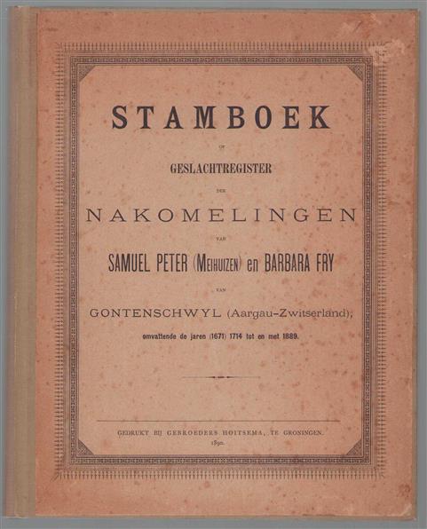 Stamboek of geslachtsregister der nakomelingen van Samuel Peter (Meihuizen) en Barbara Fry van Gontenschwyl (Aargau-Zwitserland), omvattende de jaren (1671) 1714 tot en met 1889