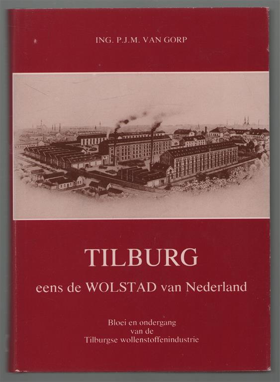 Tilburg, eens de wolstad van Nederland : bloei en ondergang van de Tilburgse wollenstoffenindustrie / P.J.M. van Gorp