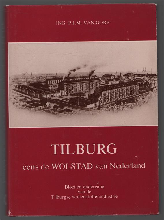 Tilburg, eens de wolstad van Nederland : bloei en ondergang van de Tilburgse wollenstoffenindustrie / P.J.M. van Gorp