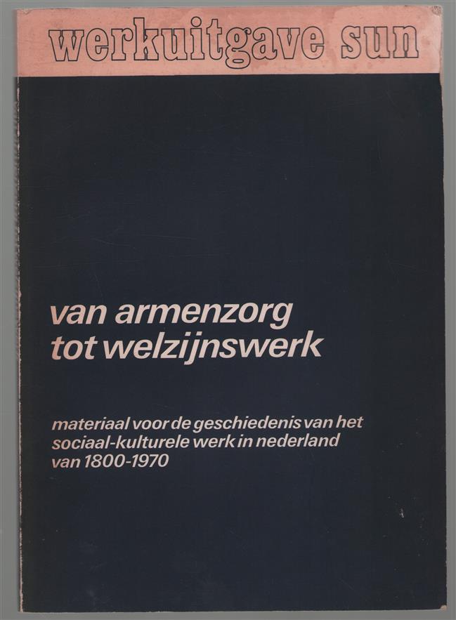 Van armenzorg tot welzijnswerk, materiaal voor de geschiedenis van het sociaal-kulturele werk in Nederland van 1800-1970