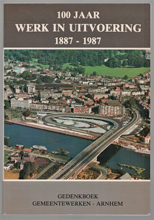 100 jaar werk in uitvoering, 1887-1987 : gedenkboek Gemeentewerken Arnhem