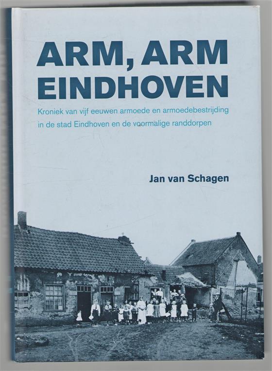 Arm, arm Eindhoven : kroniek van vijf eeuwen armoede en armoedebestrijding in de stad Eindhoven en de voormalige randdorpen