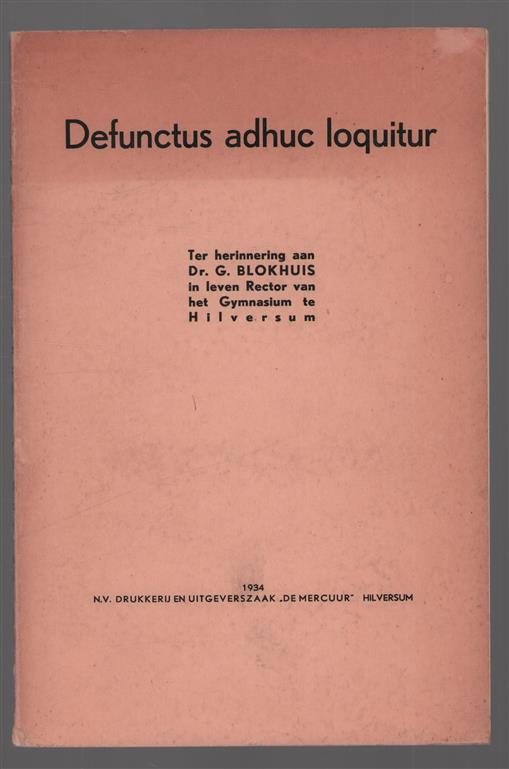Defunctus adhuc loquitur : ter herinnering aan Dr. G. Blokhuis in leven rector van het gymnasium te Hilversum / scripsit G. Blokhuis ; [vijf redevoeringen posthuum uitg. door Gr. Blokhuis-Kutsch Lojenga ; met een voorw. van H.F. Kernkamp]
