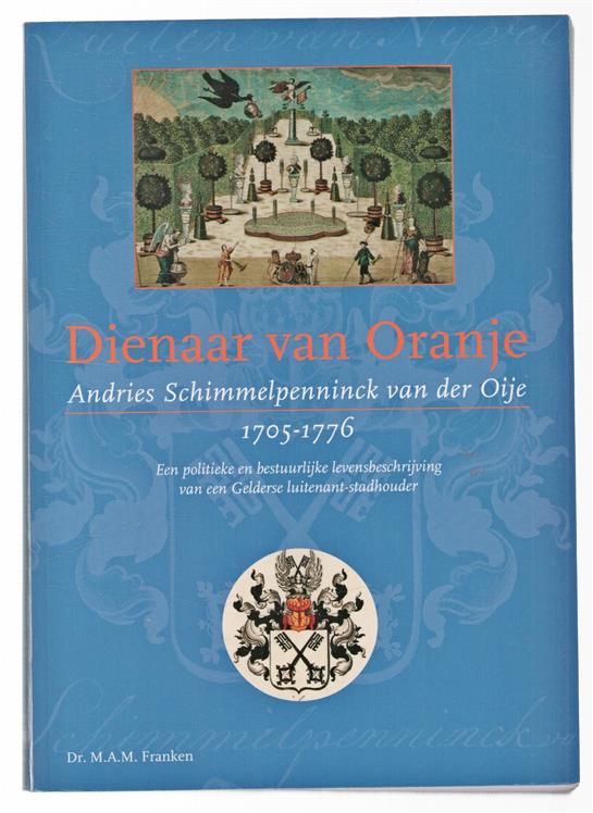 Dienaar van Oranje : Andries Schimmelpenninck van der Oije 1705-1776 : een politieke en bestuurlijke levensbeschrijving van een Gelderse luitenant-stadhouder