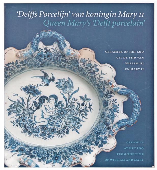 'Delffs porcelijn' van koningin Mary II : ceramiek op Het Loo uit de tijd van Willem III en Mary II = Queen Mary's 'Delft porcelain' : ceramics at Het Loo from the time of William and Mary