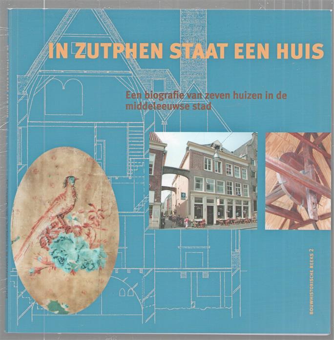 In Zutphen staat een huis : een biografie van zeven huizen in de middeleeuwse stad
