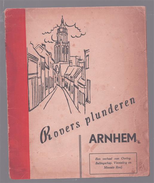 Rovers plunderen Arnhem; een verhaal van oorlog, ballingschap, vernieling en massale roof.